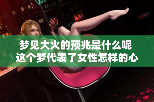 梦见大火的预兆是什么呢 这个梦代表了女性怎样的心理暗示呢