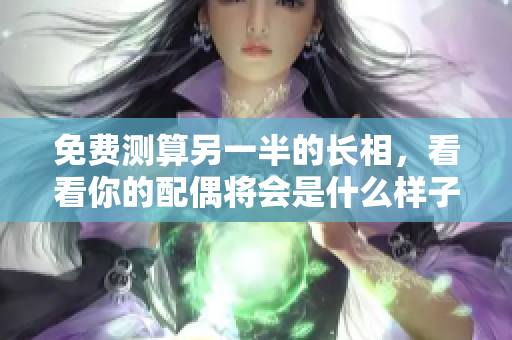 免费测算另一半的长相，看看你的配偶将会是什么样子！
