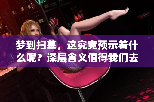梦到扫墓，这究竟预示着什么呢？深层含义值得我们去探讨。
