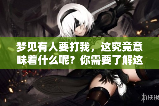 梦见有人要打我，这究竟意味着什么呢？你需要了解这些梦境的深层含义。