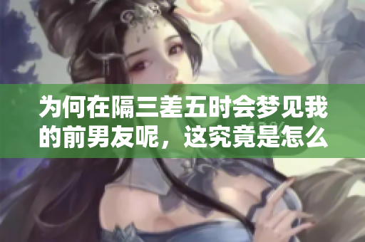 为何在隔三差五时会梦见我的前男友呢，这究竟是怎么回事呢