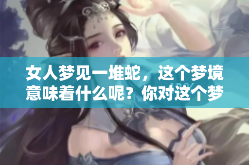 女人梦见一堆蛇，这个梦境意味着什么呢？你对这个梦有没有特别的感受呢？