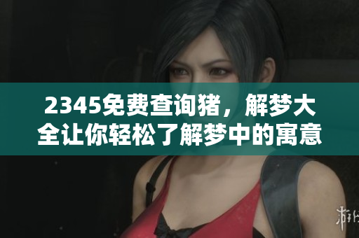 2345免费查询猪，解梦大全让你轻松了解梦中的寓意