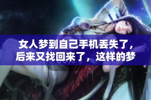 女人梦到自己手机丢失了，后来又找回来了，这样的梦境意味着什么呢