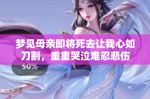 梦见母亲即将死去让我心如刀割，重重哭泣难忍悲伤