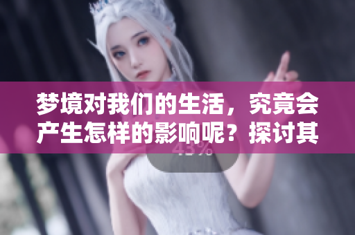 梦境对我们的生活，究竟会产生怎样的影响呢？探讨其重要性与启示性。