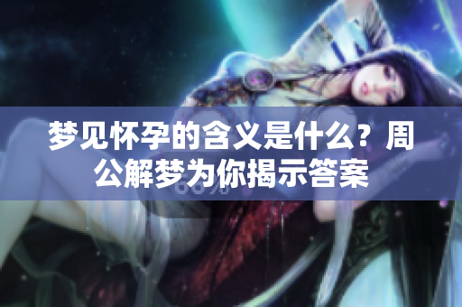 梦见怀孕的含义是什么？周公解梦为你揭示答案