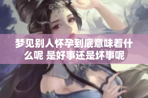 梦见别人怀孕到底意味着什么呢 是好事还是坏事呢