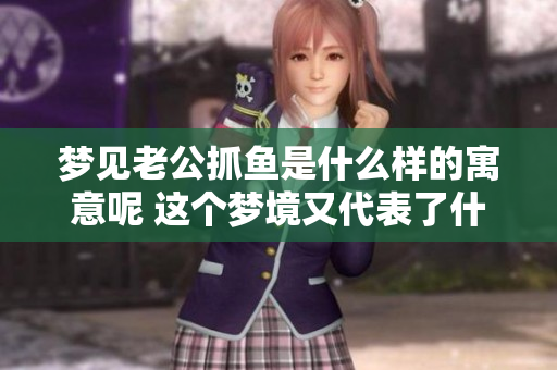 梦见老公抓鱼是什么样的寓意呢 这个梦境又代表了什么呢