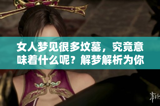女人梦见很多坟墓，究竟意味着什么呢？解梦解析为你详细揭晓真相。
