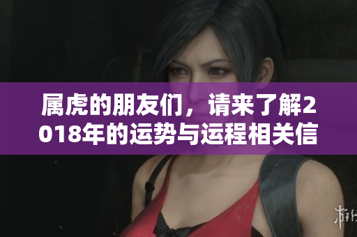 属虎的朋友们，请来了解2018年的运势与运程相关信息！
