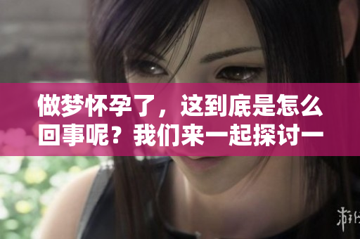 做梦怀孕了，这到底是怎么回事呢？我们来一起探讨一下吧。