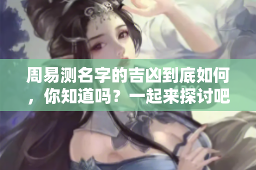 周易测名字的吉凶到底如何，你知道吗？一起来探讨吧！
