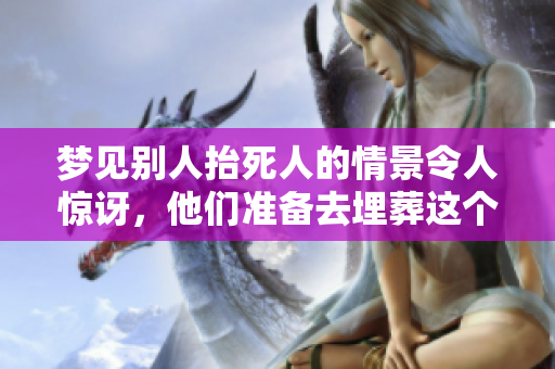 梦见别人抬死人的情景令人惊讶，他们准备去埋葬这个亡者。