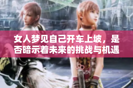女人梦见自己开车上坡，是否暗示着未来的挑战与机遇呢