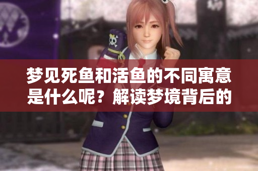 梦见死鱼和活鱼的不同寓意是什么呢？解读梦境背后的深层含义。