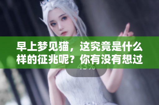 早上梦见猫，这究竟是什么样的征兆呢？你有没有想过其中的寓意是什么？