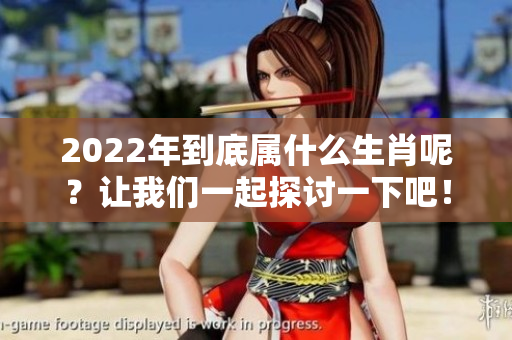 2022年到底属什么生肖呢？让我们一起探讨一下吧！