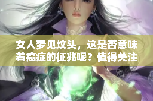女人梦见坟头，这是否意味着癌症的征兆呢？值得关注的梦境解析！