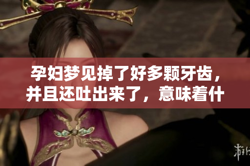 孕妇梦见掉了好多颗牙齿，并且还吐出来了，意味着什么呢