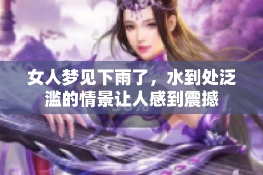女人梦见下雨了，水到处泛滥的情景让人感到震撼