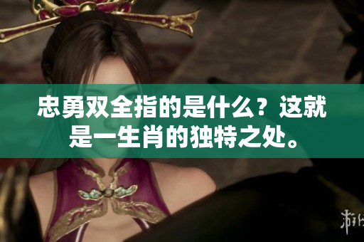 忠勇双全指的是什么？这就是一生肖的独特之处。