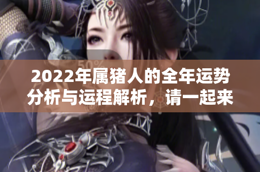 2022年属猪人的全年运势分析与运程解析，请一起来看看吧