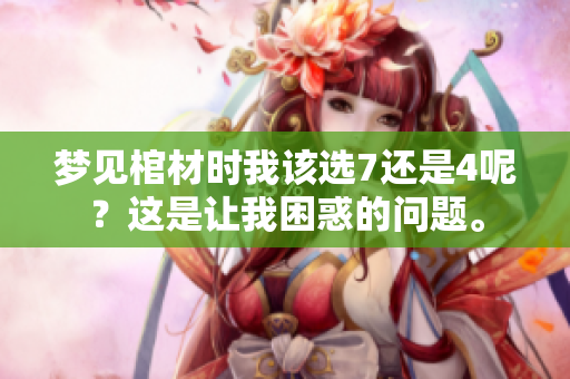 梦见棺材时我该选7还是4呢？这是让我困惑的问题。