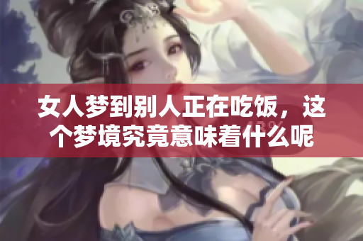 女人梦到别人正在吃饭，这个梦境究竟意味着什么呢