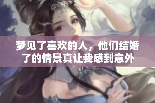 梦见了喜欢的人，他们结婚了的情景真让我感到意外