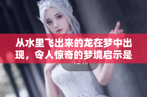 从水里飞出来的龙在梦中出现，令人惊奇的梦境启示是什么呢