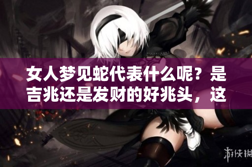 女人梦见蛇代表什么呢？是吉兆还是发财的好兆头，这一生肖有重要影响。