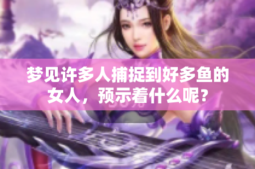 梦见许多人捕捉到好多鱼的女人，预示着什么呢？