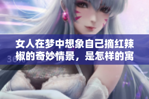 女人在梦中想象自己摘红辣椒的奇妙情景，是怎样的寓意呢