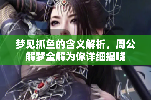 梦见抓鱼的含义解析，周公解梦全解为你详细揭晓