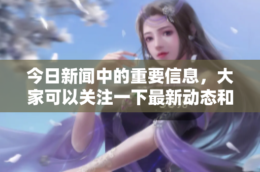 今日新闻中的重要信息，大家可以关注一下最新动态和事件。
