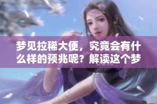 梦见拉稀大便，究竟会有什么样的预兆呢？解读这个梦境的深层意义。