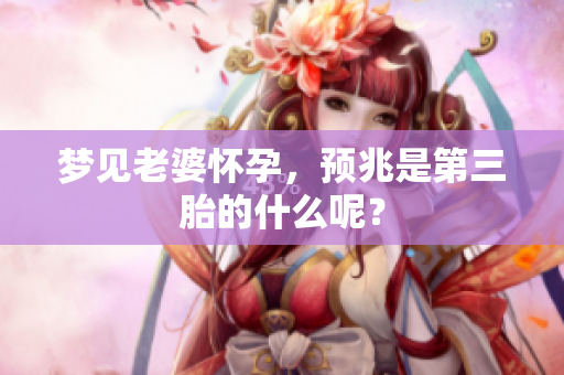 梦见老婆怀孕，预兆是第三胎的什么呢？