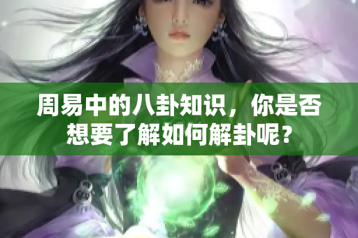 周易中的八卦知识，你是否想要了解如何解卦呢？