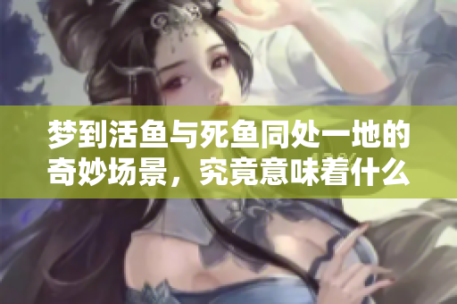 梦到活鱼与死鱼同处一地的奇妙场景，究竟意味着什么呢