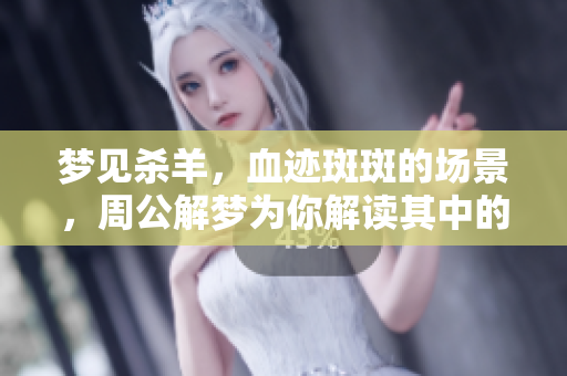 梦见杀羊，血迹斑斑的场景，周公解梦为你解读其中的寓意