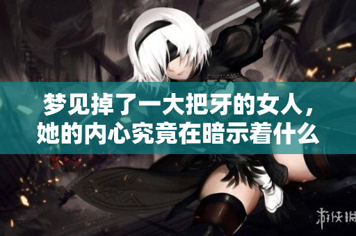 梦见掉了一大把牙的女人，她的内心究竟在暗示着什么呢
