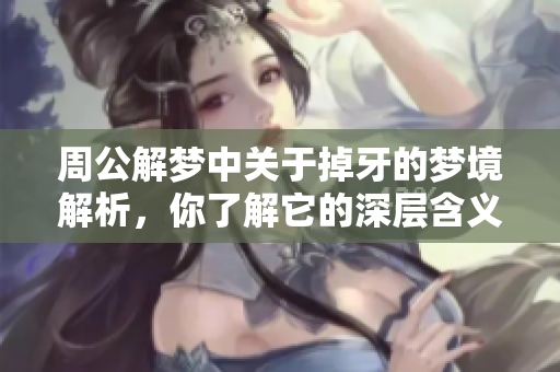 周公解梦中关于掉牙的梦境解析，你了解它的深层含义吗