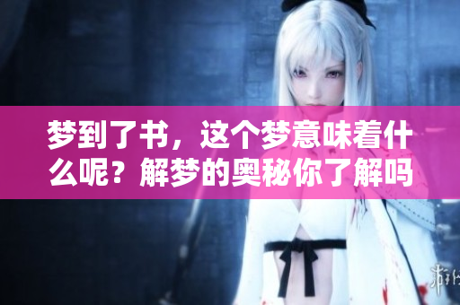 梦到了书，这个梦意味着什么呢？解梦的奥秘你了解吗？