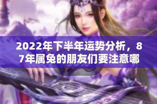2022年下半年运势分析，87年属兔的朋友们要注意哪些变化呢