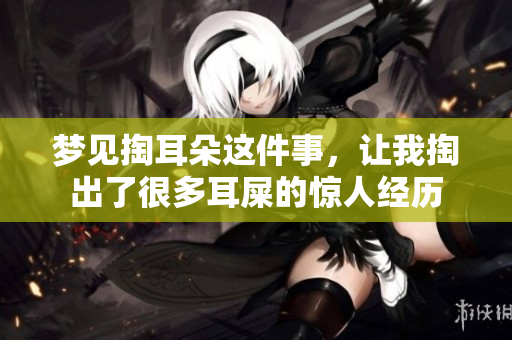 梦见掏耳朵这件事，让我掏出了很多耳屎的惊人经历