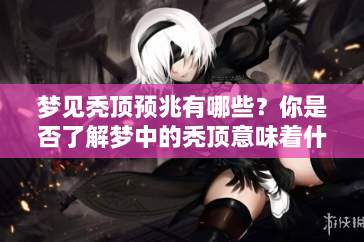 梦见秃顶预兆有哪些？你是否了解梦中的秃顶意味着什么呢？