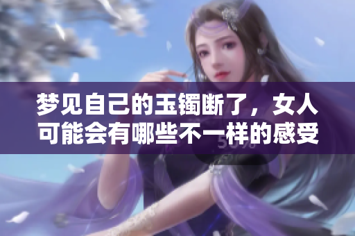梦见自己的玉镯断了，女人可能会有哪些不一样的感受与启示呢