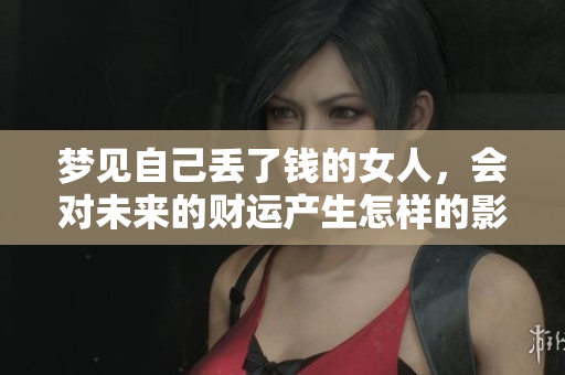 梦见自己丢了钱的女人，会对未来的财运产生怎样的影响呢