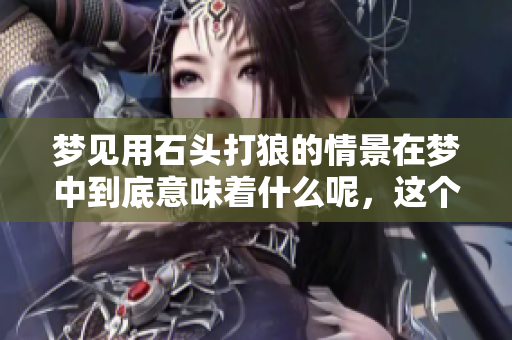 梦见用石头打狼的情景在梦中到底意味着什么呢，这个梦该如何解读呢